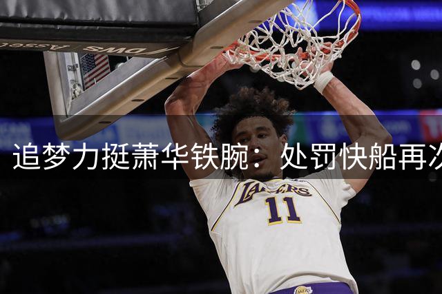 追梦力挺萧华铁腕：处罚快船再次展现他该狠时绝不手软